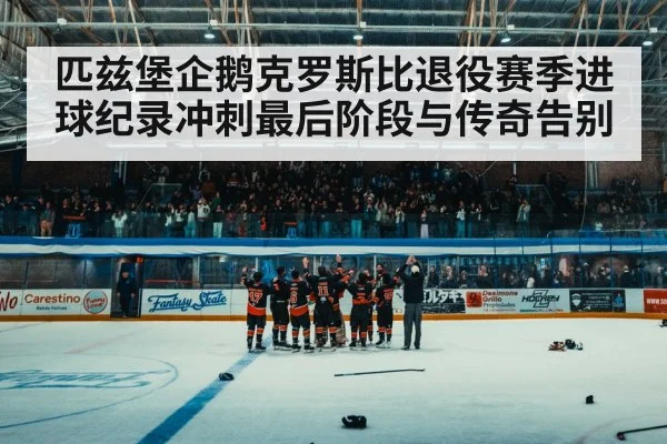 匹兹堡企鹅克罗斯比退役赛季进球纪录冲刺最后阶段与传奇告别 | kaiyun