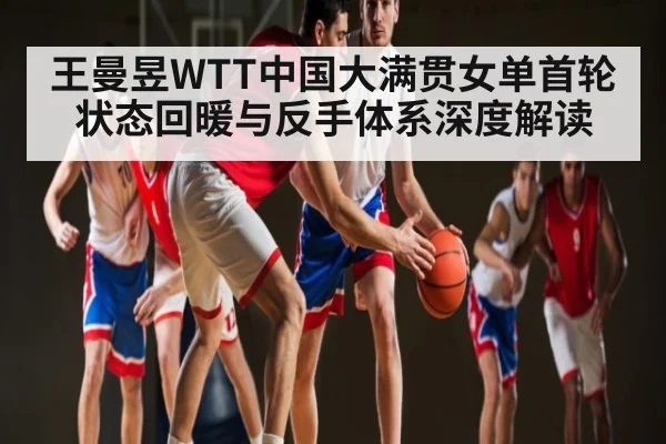 王曼昱WTT中国大满贯女单首轮状态回暖与反手体系深度解读 - kaiyun