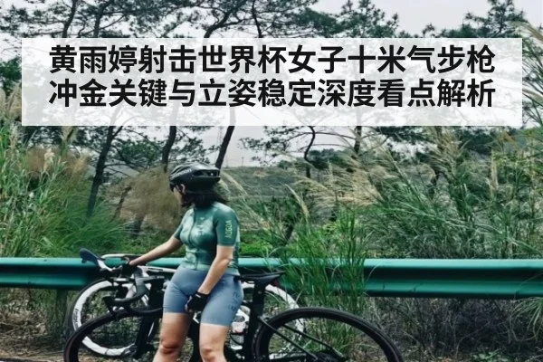 黄雨婷射击世界杯女子十米气步枪冲金关键与立姿稳定深度看点解析