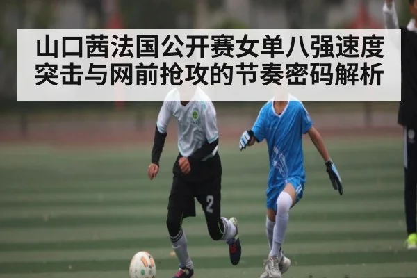 山口茜法国公开赛女单八强速度突击与网前抢攻的节奏密码解析 | kaiyun