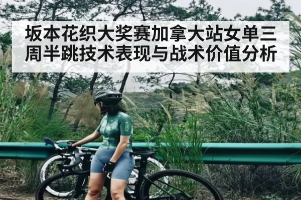坂本花织大奖赛加拿大站女单三周半跳技术表现与战术价值分析