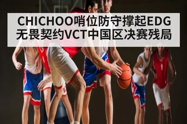CHICHOO哨位防守撑起EDG无畏契约VCT中国区决赛残局（kaiyun）