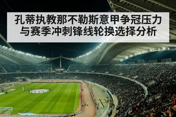孔蒂执教那不勒斯意甲争冠压力与赛季冲刺锋线轮换选择分析 - kaiyun