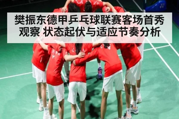 樊振东德甲乒乓球联赛客场首秀观察 状态起伏与适应节奏分析(kaiyun)